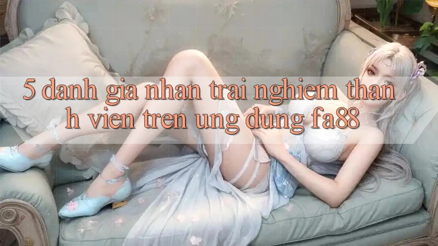 5. Đánh Giá Nhận trải nghiệm Thành viên Trên Ứng Dụng FA88