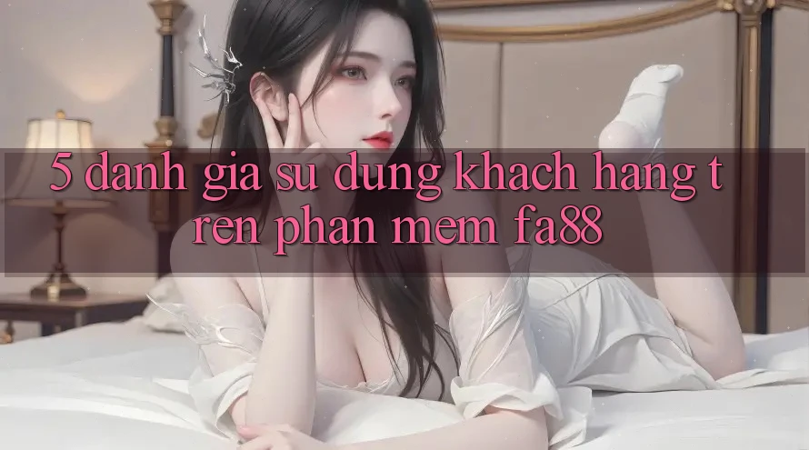 5. Đánh Giá Sử dụng Khách hàng Trên Phần mềm FA88