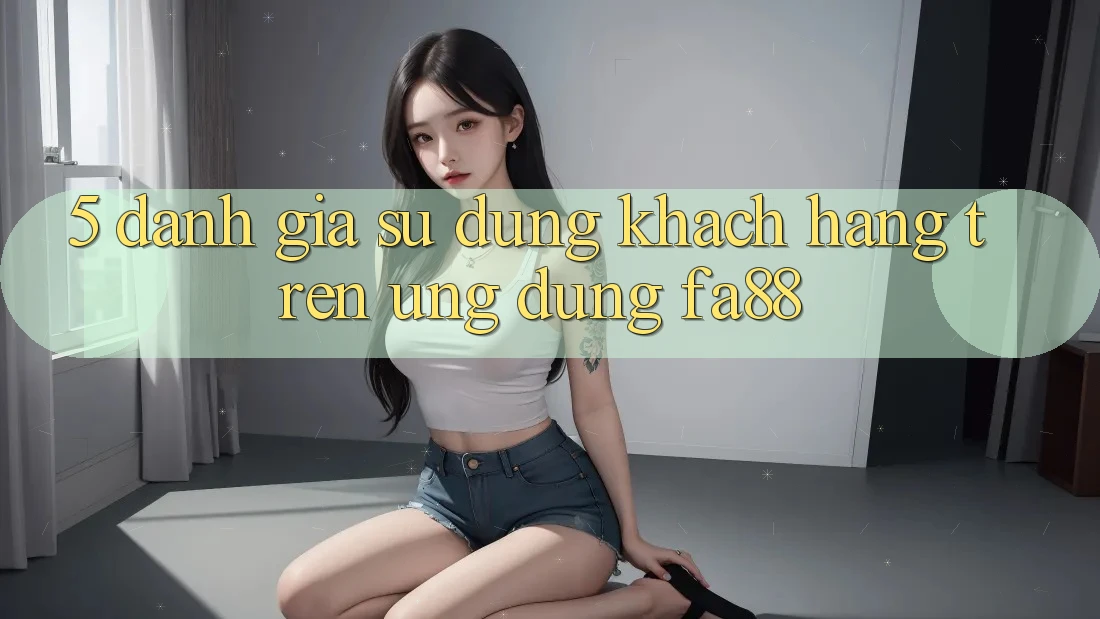 5. Đánh Giá Sử dụng Khách hàng Trên Ứng Dụng FA88