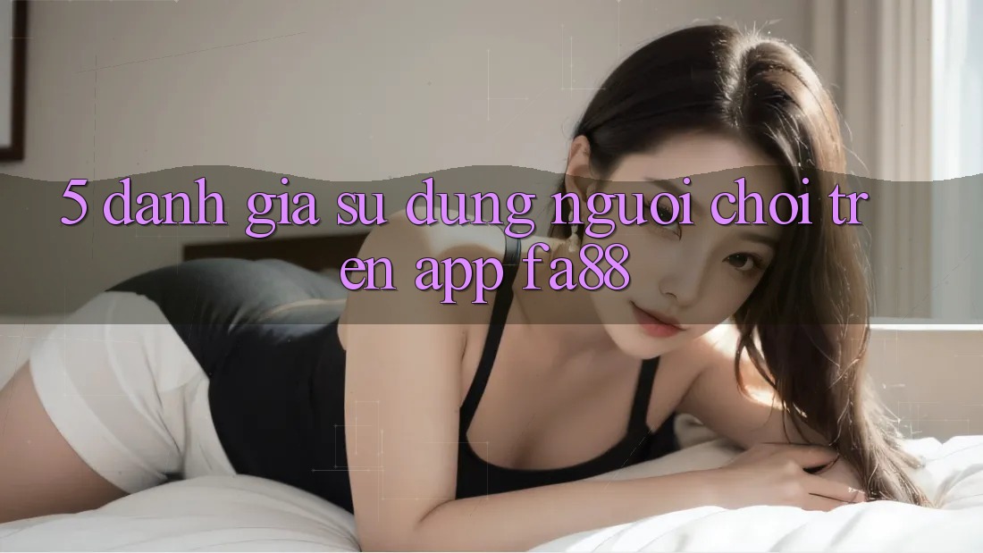 5. Đánh Giá Sử dụng Người chơi Trên App FA88