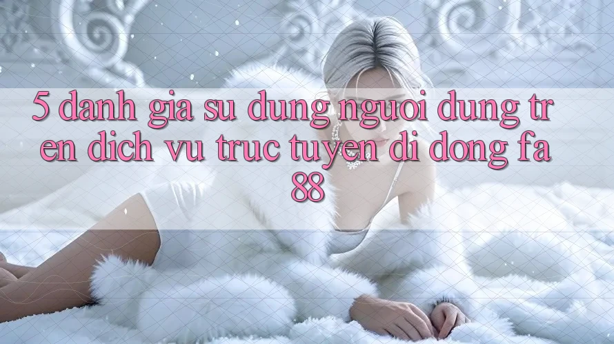 5. Đánh Giá Sử dụng Người Dùng Trên Dịch vụ trực tuyến di động FA88 5. Đánh Giá Sử dụng Người Dùng Trên Dịch vụ trực tuyến di động FA88