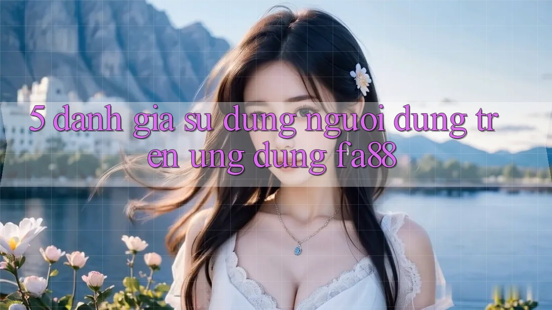 5. Đánh Giá Sử dụng Người Dùng Trên Ứng Dụng FA88