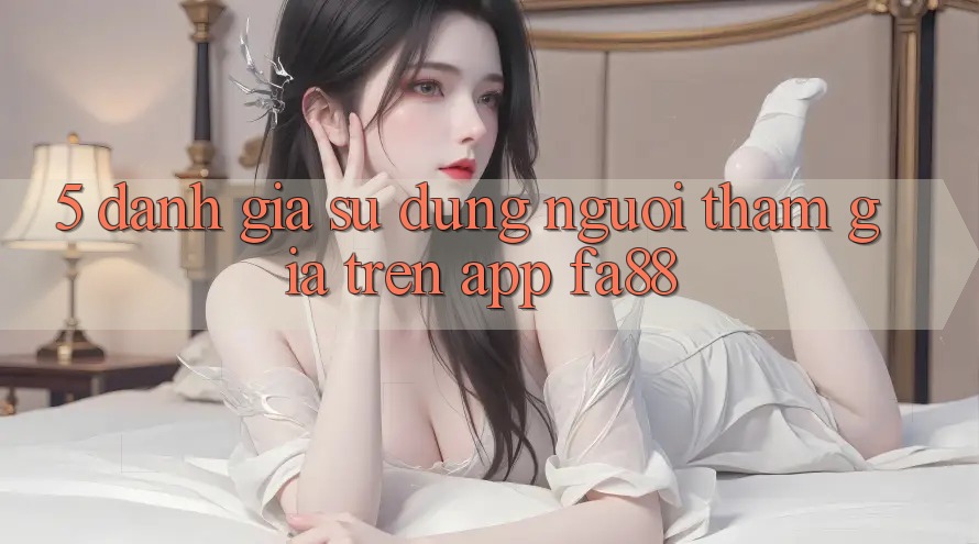 5. Đánh Giá Sử dụng Người tham gia Trên App FA88