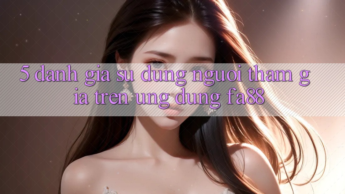 5. Đánh Giá Sử dụng Người tham gia Trên Ứng Dụng FA88