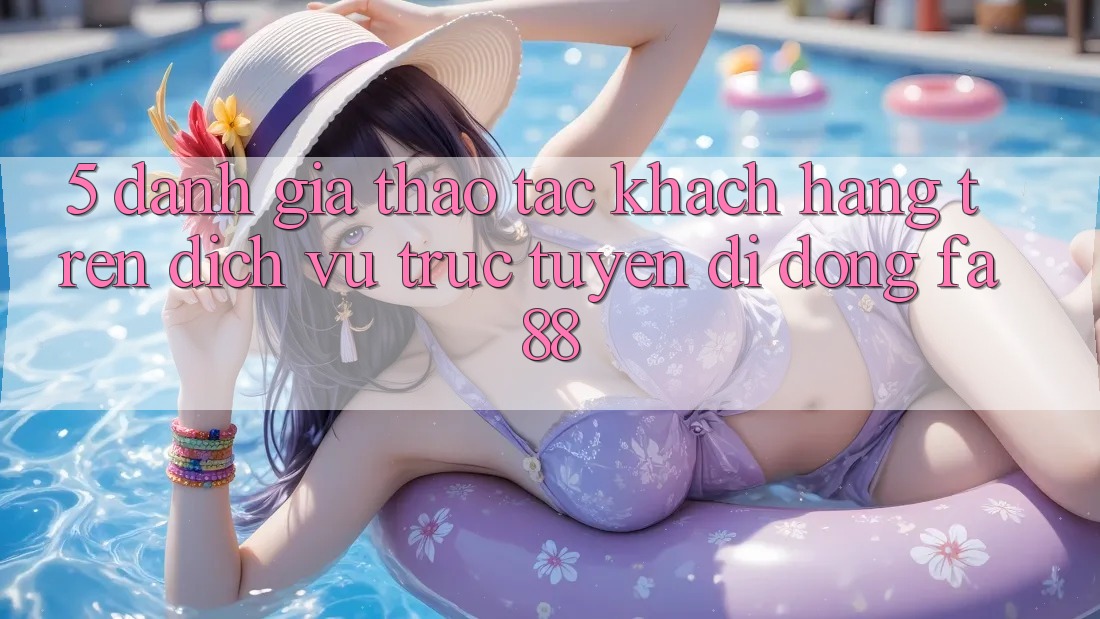 5. Đánh Giá Thao tác Khách hàng Trên Dịch vụ trực tuyến di động FA88