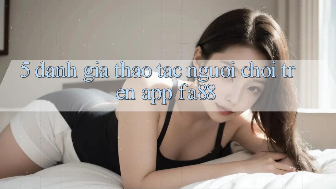 5. Đánh Giá Thao tác Người chơi Trên App FA88 5. Đánh Giá Thao tác Người chơi Trên App FA88