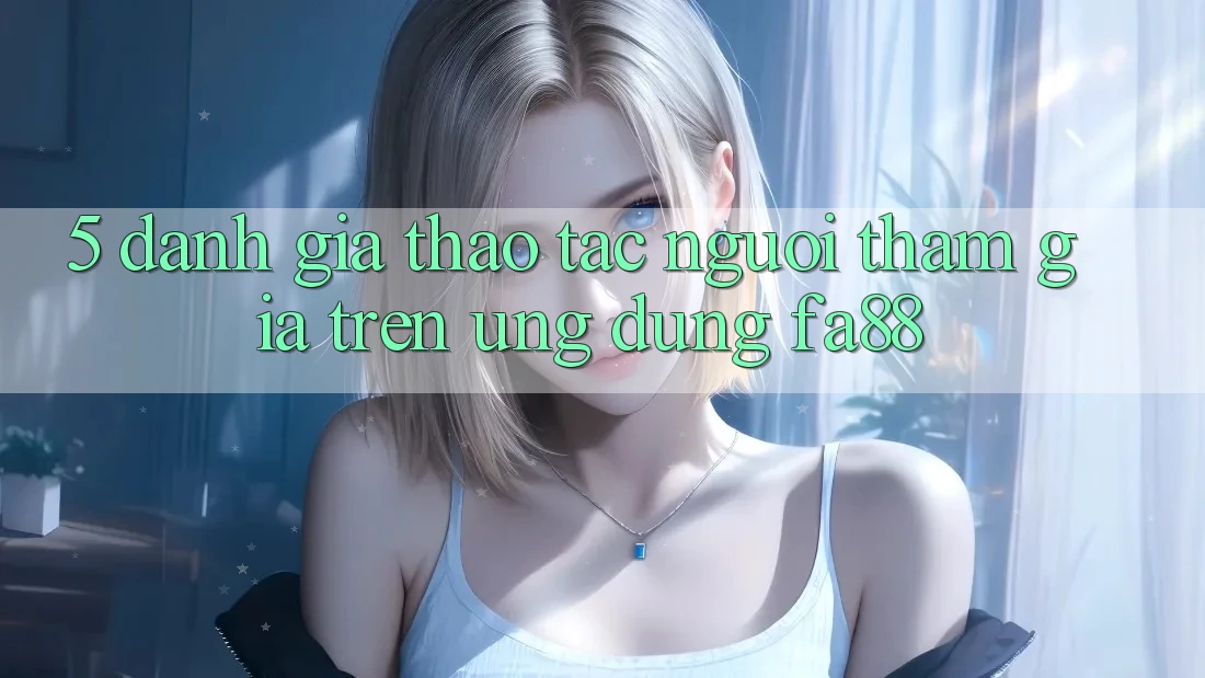 5. Đánh Giá Thao tác Người tham gia Trên Ứng Dụng FA88