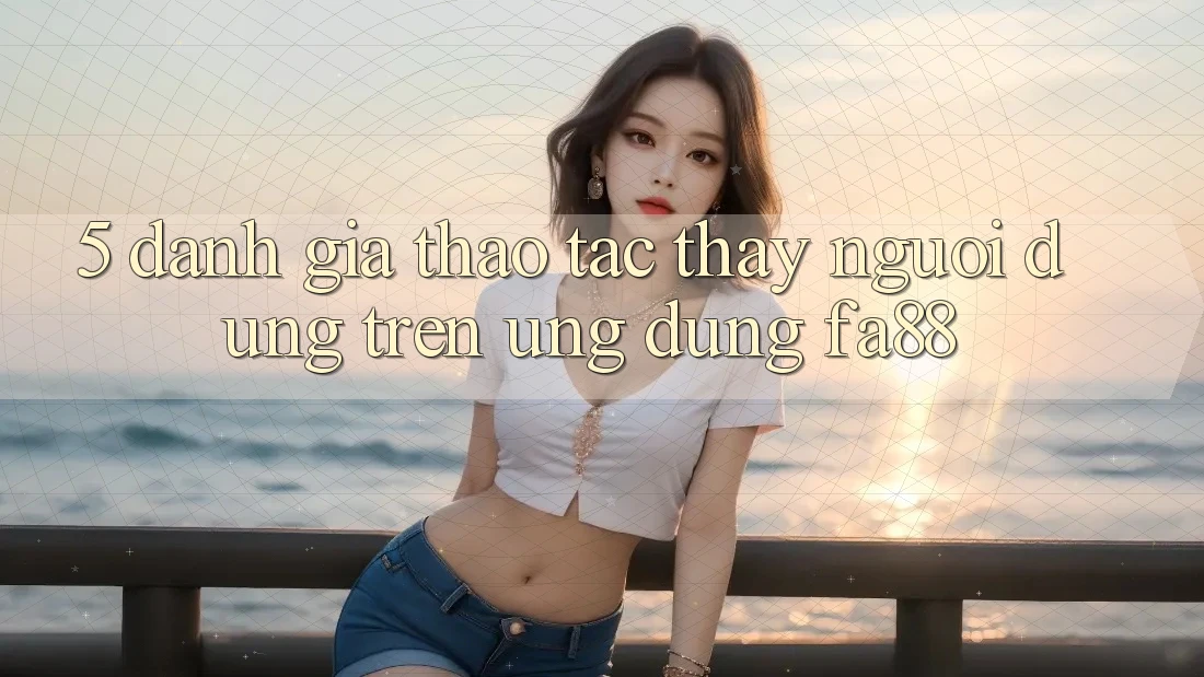 5. Đánh Giá Thao tác thấy Người Dùng Trên Ứng Dụng FA88