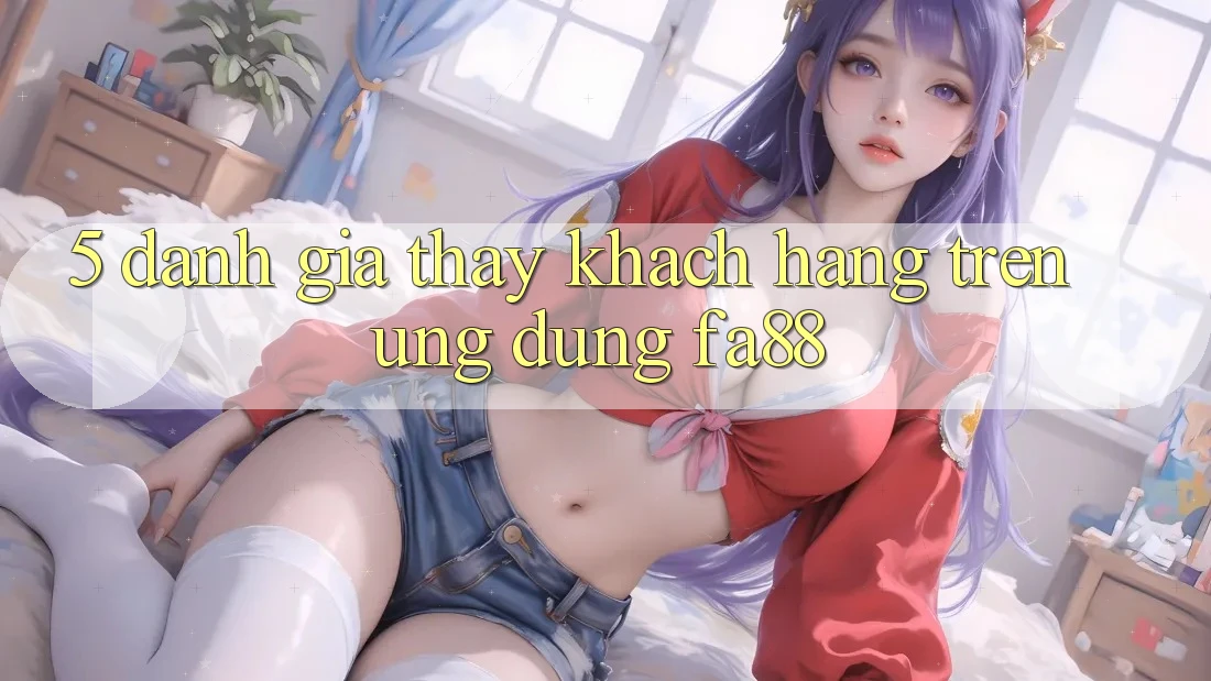 5. Đánh Giá Thấy Khách hàng Trên Ứng Dụng FA88 5. Đánh Giá Thấy Khách hàng Trên Ứng Dụng FA88