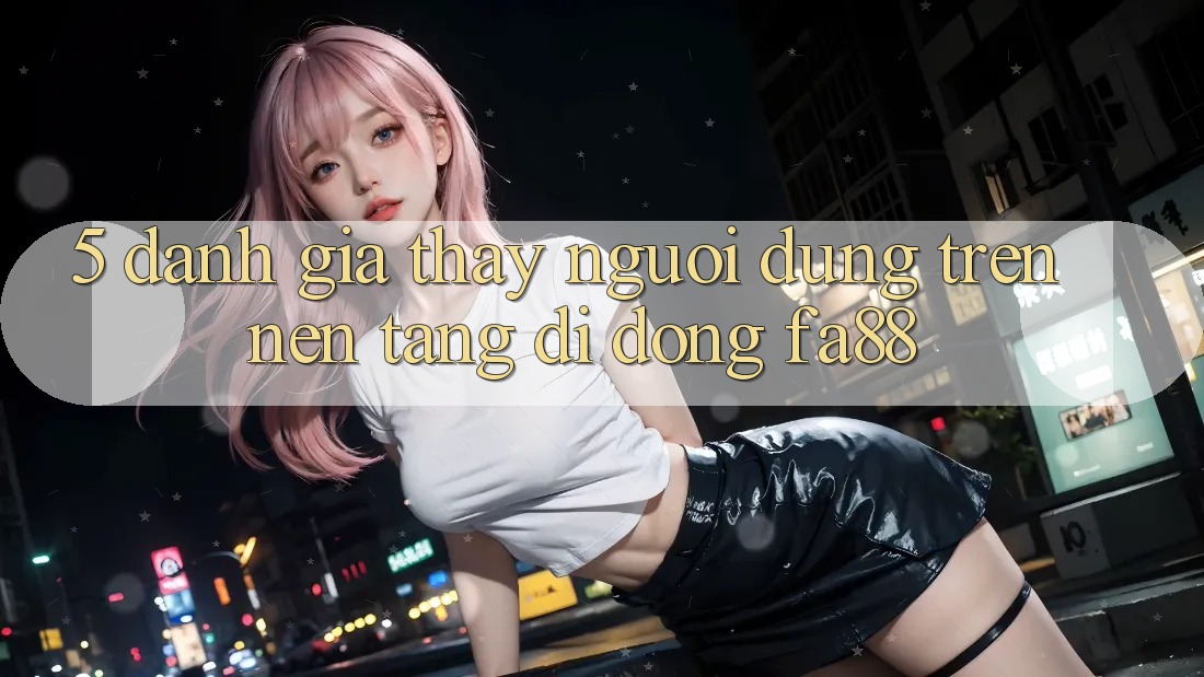5. Đánh Giá Thấy Người Dùng Trên Nền tảng di động FA88
