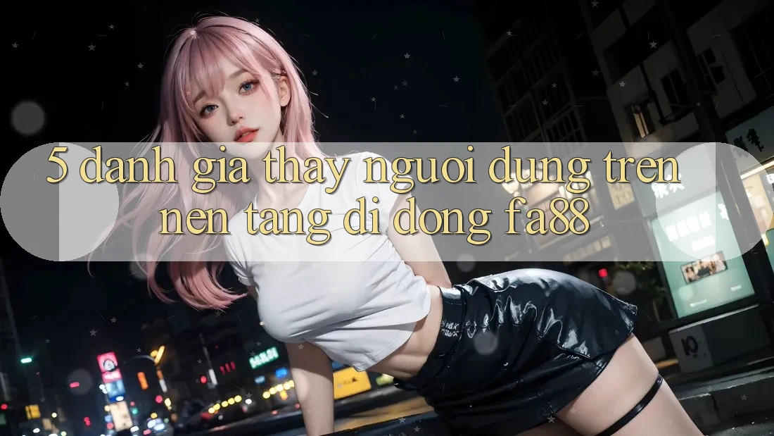 5. Đánh Giá Thấy Người Dùng Trên Nền tảng di động FA88