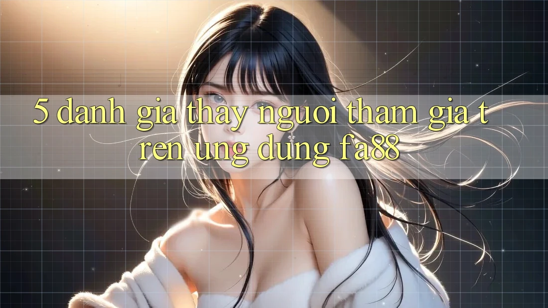 5. Đánh Giá Thấy Người tham gia Trên Ứng Dụng FA88