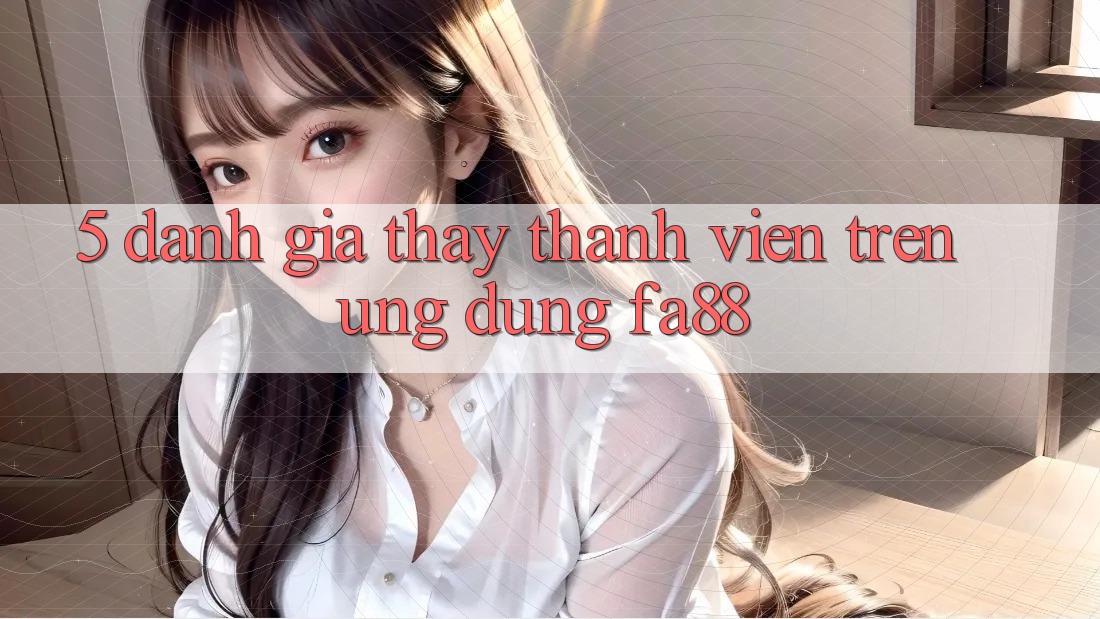 5. Đánh Giá Thấy Thành viên Trên Ứng Dụng FA88
