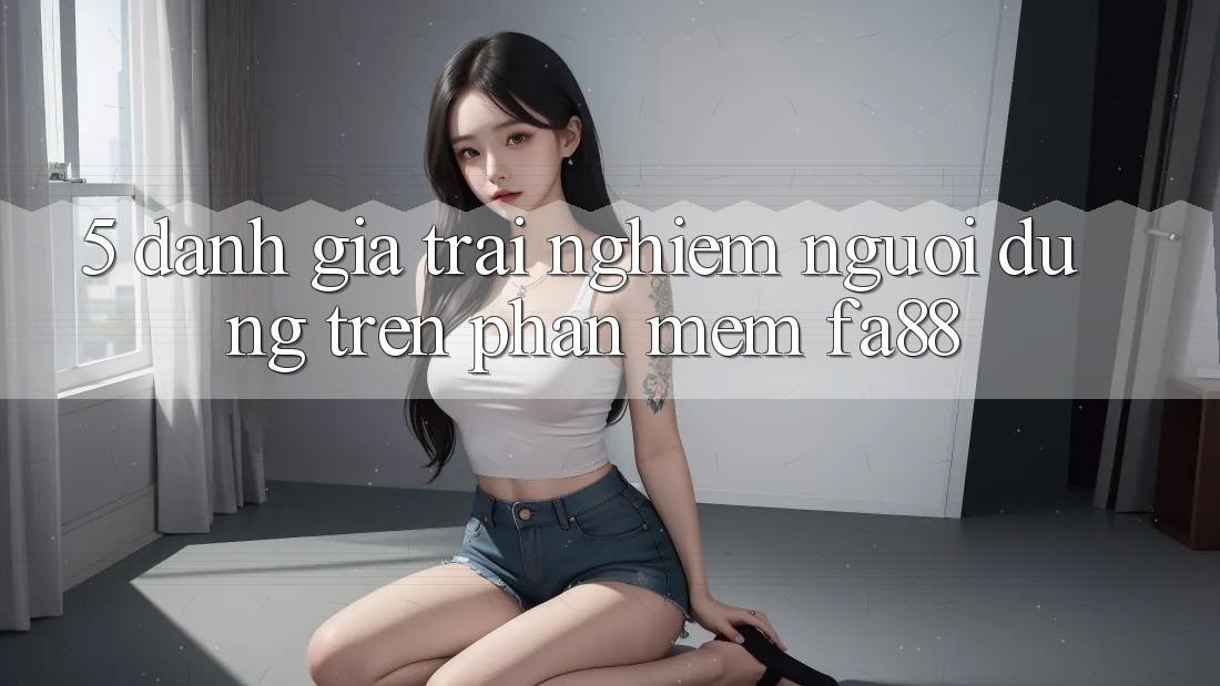 5. Đánh Giá Trải nghiệm Người Dùng Trên Phần mềm FA88