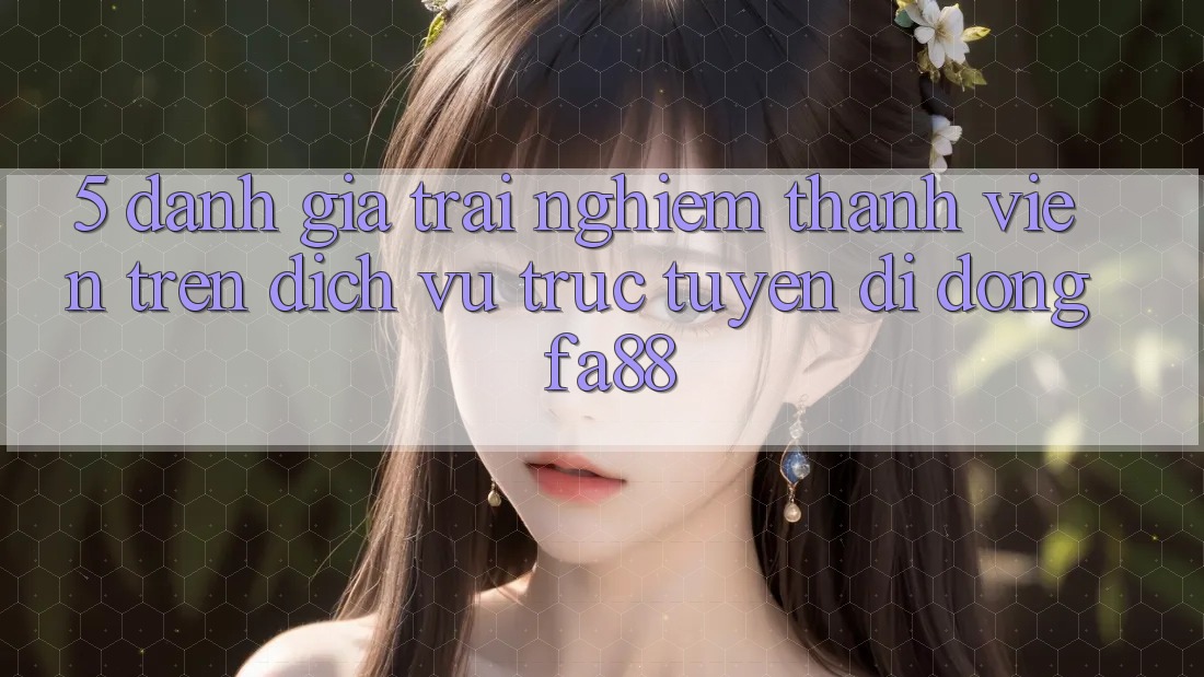 5. Đánh Giá Trải Nghiệm Thành viên Trên Dịch vụ trực tuyến di động FA88 5. Đánh Giá Trải Nghiệm Thành viên Trên Dịch vụ trực tuyến di động FA88