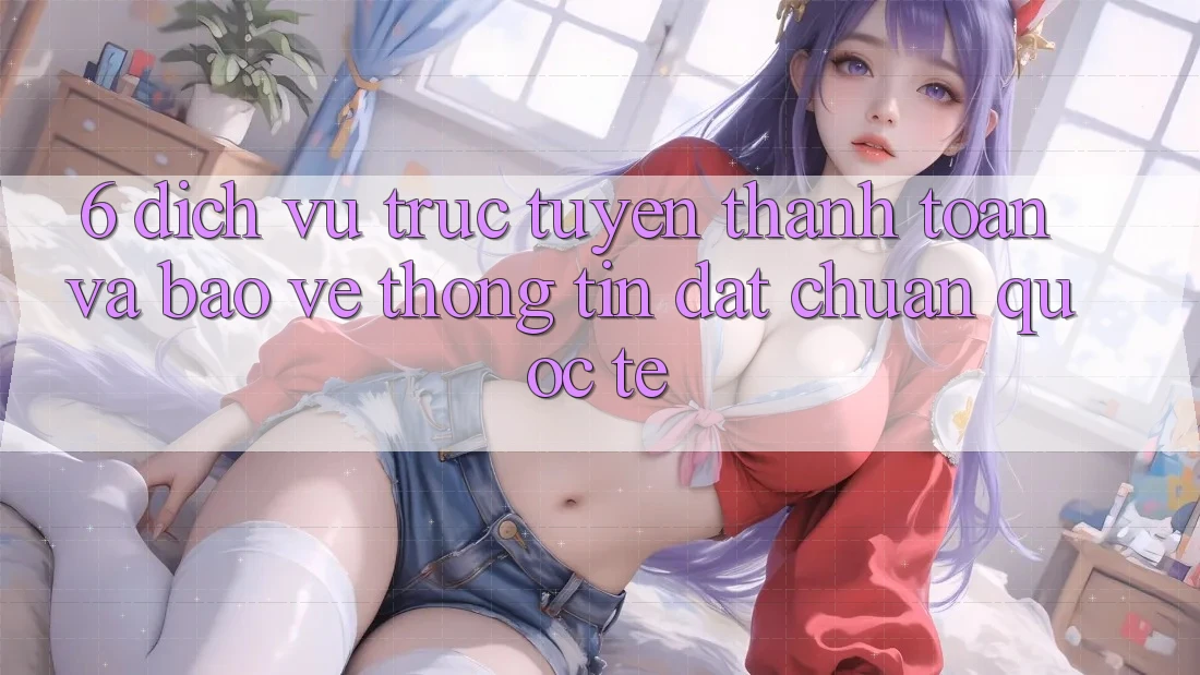 6. Dịch vụ trực tuyến Thanh Toán Và Bảo vệ thông tin Đạt Chuẩn Quốc Tế