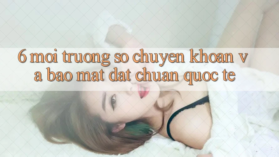 6. Môi trường số Chuyển khoản Và Bảo Mật Đạt Chuẩn Quốc Tế