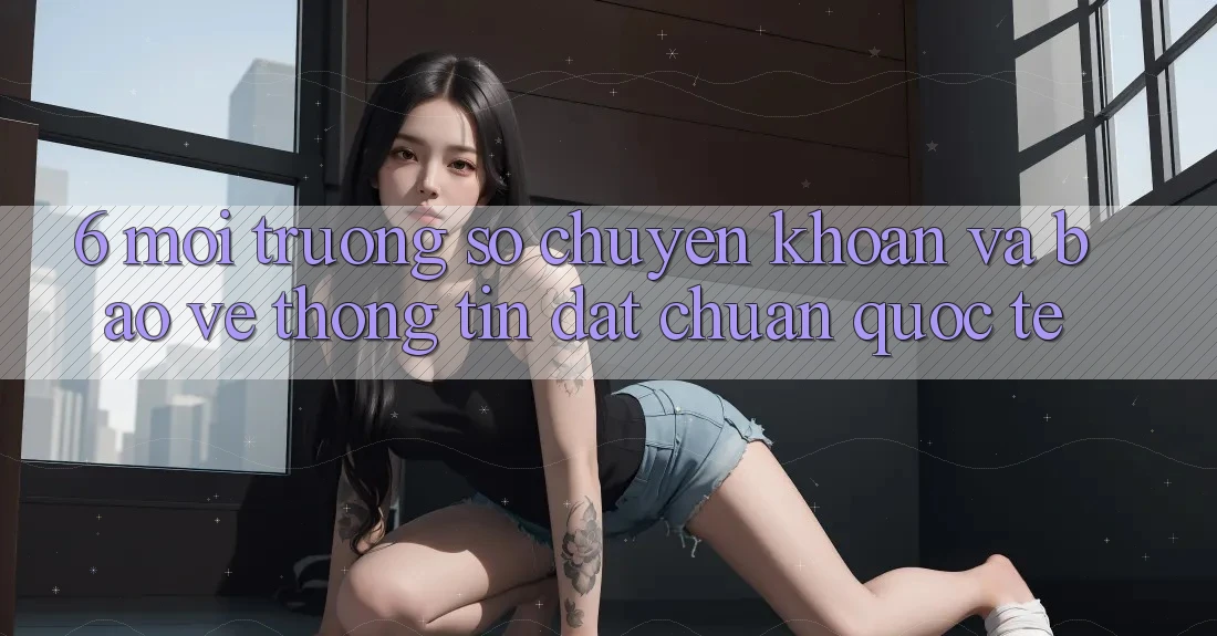 6. Môi trường số Chuyển khoản Và Bảo vệ thông tin Đạt Chuẩn Quốc Tế 6. Môi trường số Chuyển khoản Và Bảo vệ thông tin Đạt Chuẩn Quốc Tế
