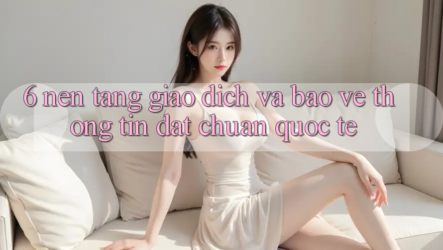 6. Nền tảng Giao dịch Và Bảo vệ thông tin Đạt Chuẩn Quốc Tế