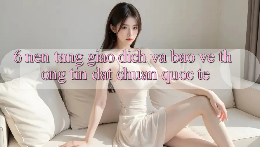 6. Nền tảng Giao dịch Và Bảo vệ thông tin Đạt Chuẩn Quốc Tế