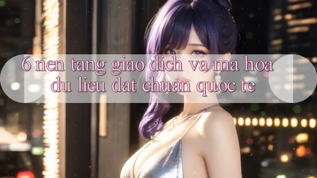 6. Nền tảng Giao dịch Và Mã hóa dữ liệu Đạt Chuẩn Quốc Tế