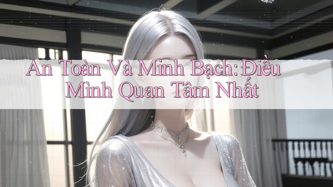 An Toàn và Minh Bạch: Điều Mình Quan Tâm Nhất An Toàn và Minh Bạch: Điều Mình Quan Tâm Nhất