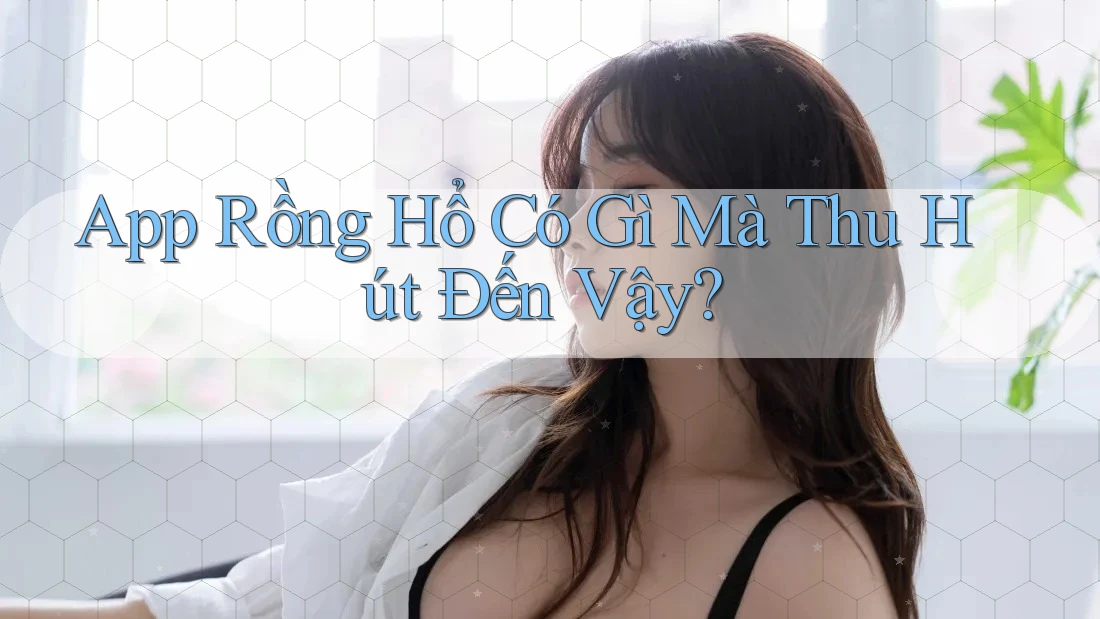 App Rồng Hổ Có Gì Mà Thu Hút Đến Vậy?