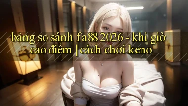 bảng so sánh fa88 2026   khi giờ cao điểm cách chơi keno