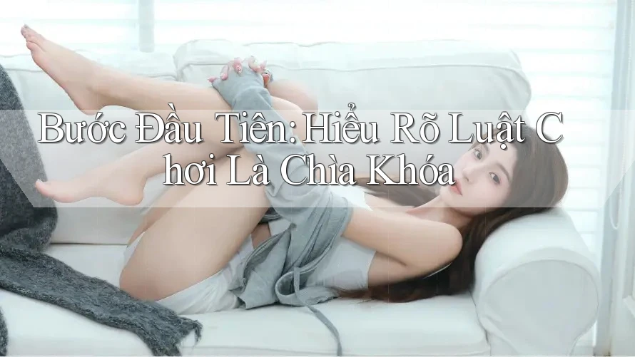 Bước Đầu Tiên: Hiểu Rõ Luật Chơi Là Chìa Khóa