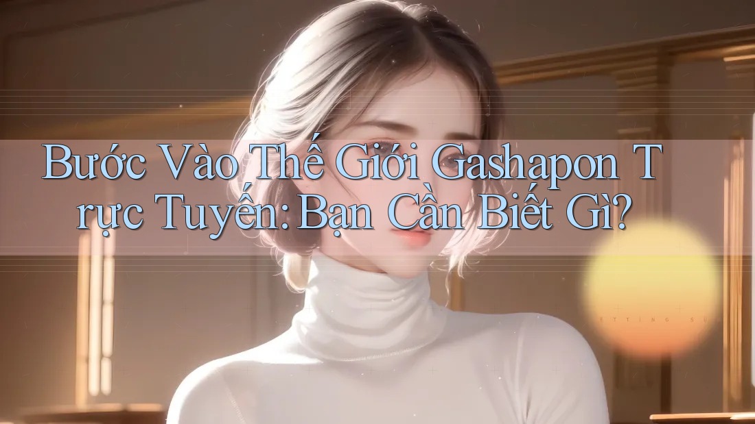 Bước Vào Thế Giới Gashapon Trực Tuyến: Bạn Cần Biết Gì?