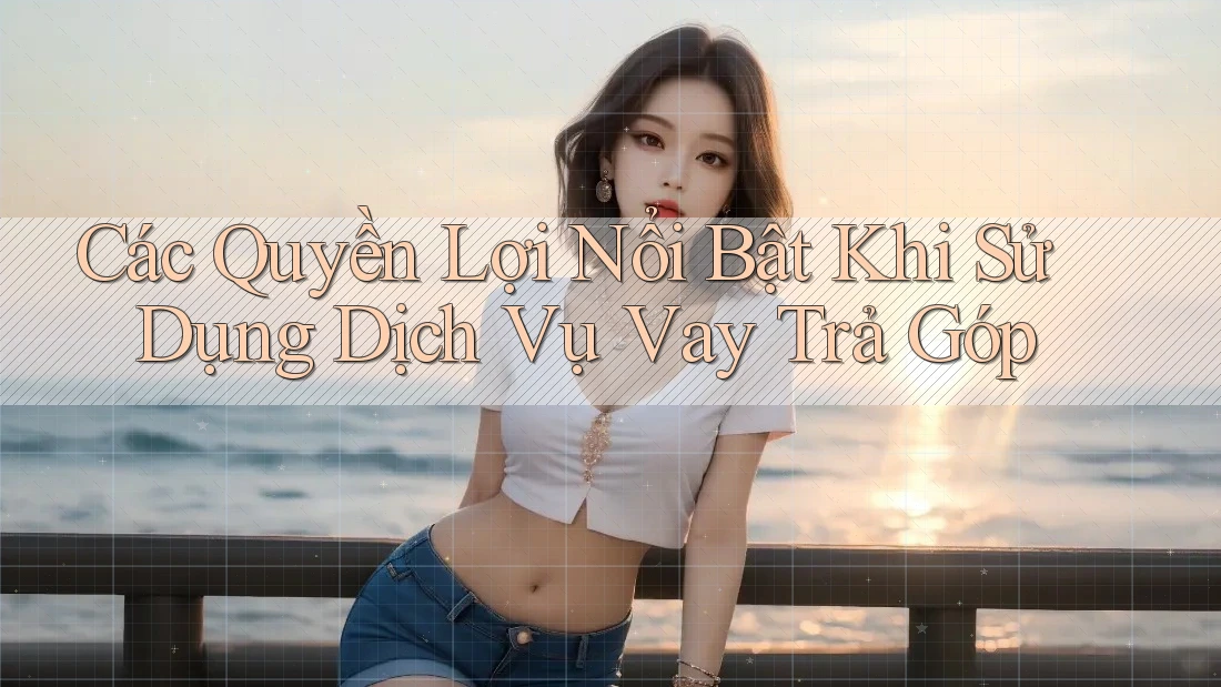 Các Quyền Lợi Nổi Bật Khi Sử Dụng Dịch Vụ Vay Trả Góp Các Quyền Lợi Nổi Bật Khi Sử Dụng Dịch Vụ Vay Trả Góp
