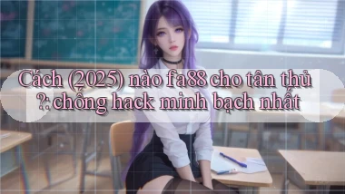 Cách (2025) nào fa88 cho tân thủ chống hack minh bạch nhất