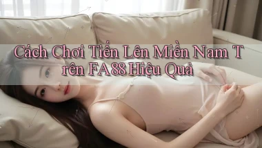 cách chơi tiến lên miền nam trên fa88 hiệu quả