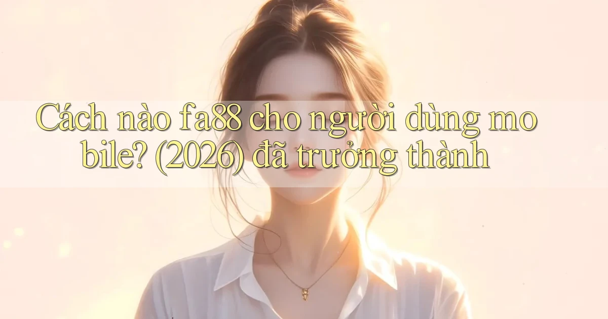 Cách nào fa88 cho người dùng mobile (2026) đã trưởng thành
