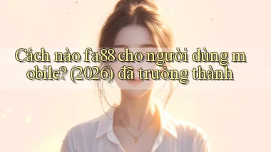 Cách nào fa88 cho người dùng mobile (2026) đã trưởng thành