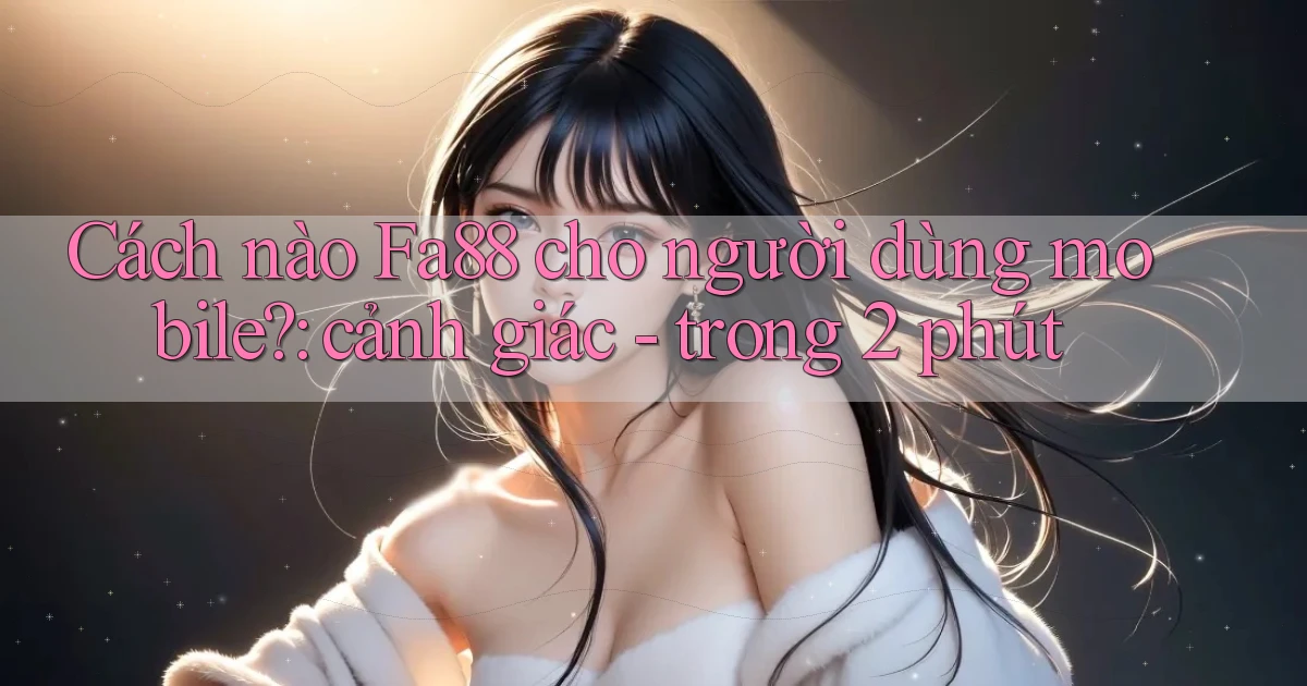 Cách nào Fa88 cho người dùng mobile cảnh giác   trong 2 phút