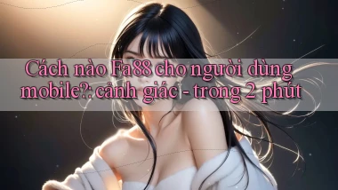 Cách nào Fa88 cho người dùng mobile cảnh giác   trong 2 phút