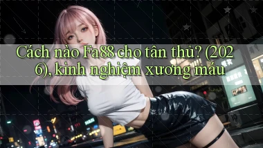 Cách nào Fa88 cho tân thủ (2026), kinh nghiệm xương máu