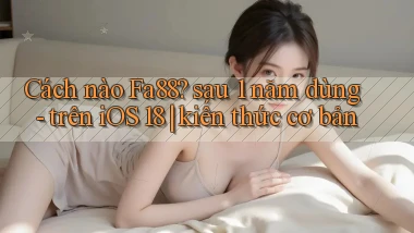 Cách nào Fa88 sau 1 năm dùng   trên iOS 18 kiến thức cơ bản