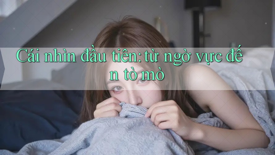 Cái nhìn đầu tiên: từ ngờ vực đến tò mò Cái nhìn đầu tiên: từ ngờ vực đến tò mò