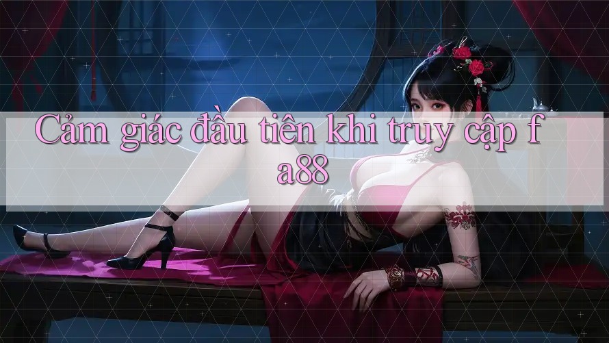 Cảm giác đầu tiên khi truy cập fa88 Cảm giác đầu tiên khi truy cập fa88