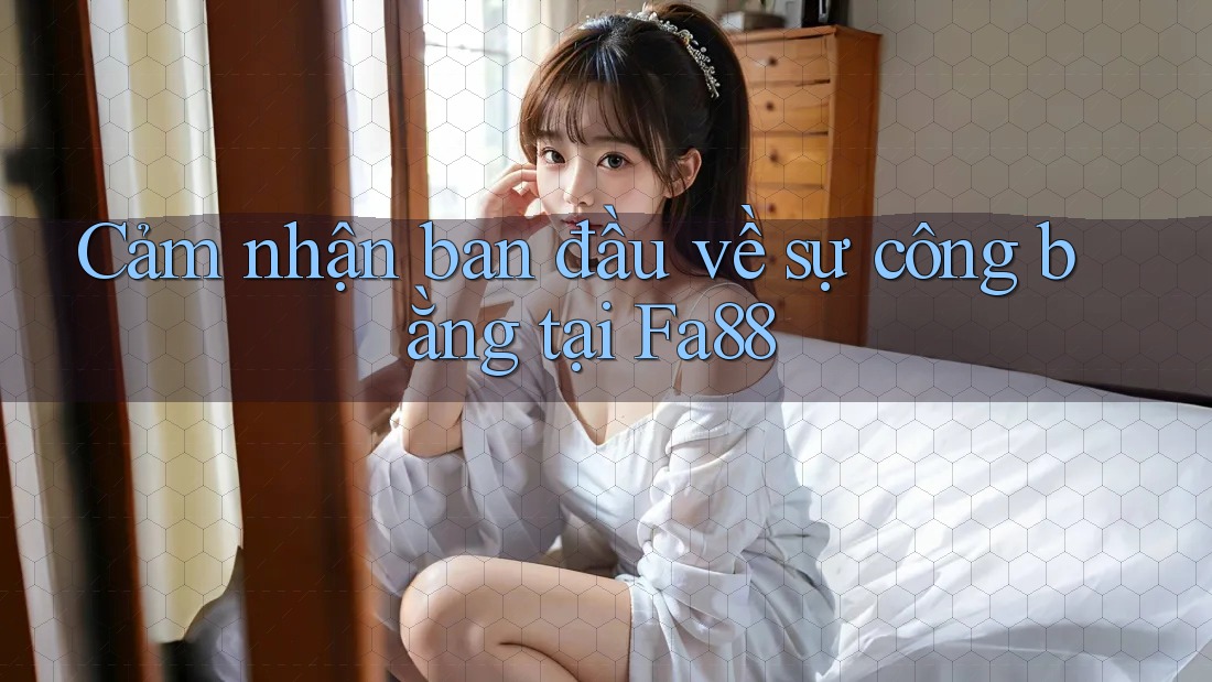 Cảm nhận ban đầu về sự công bằng tại Fa88 Cảm nhận ban đầu về sự công bằng tại Fa88