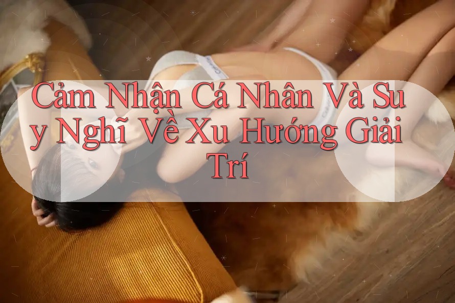 Cảm Nhận Cá Nhân Và Suy Nghĩ Về Xu Hướng Giải Trí