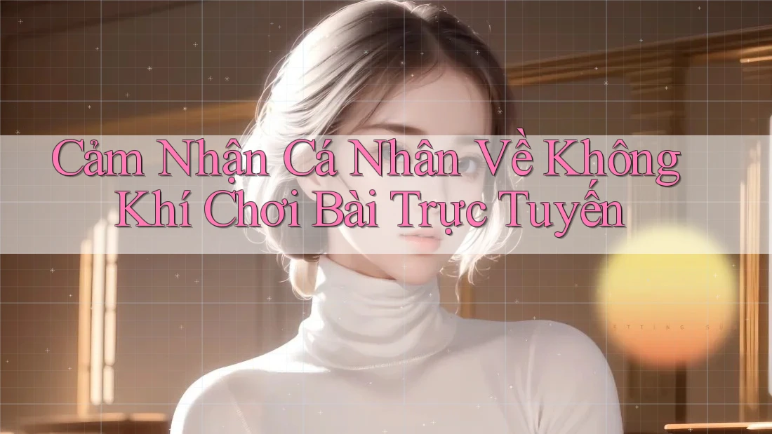 Cảm Nhận Cá Nhân Về Không Khí Chơi Bài Trực Tuyến