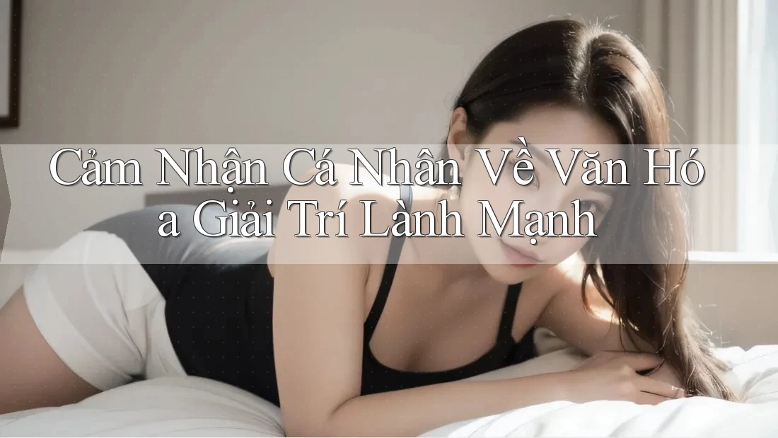 Cảm Nhận Cá Nhân Về Văn Hóa Giải Trí Lành Mạnh Cảm Nhận Cá Nhân Về Văn Hóa Giải Trí Lành Mạnh