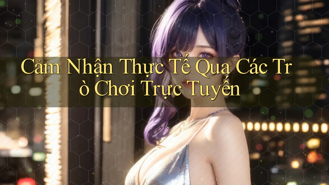 Cảm Nhận Thực Tế Qua Các Trò Chơi Trực Tuyến