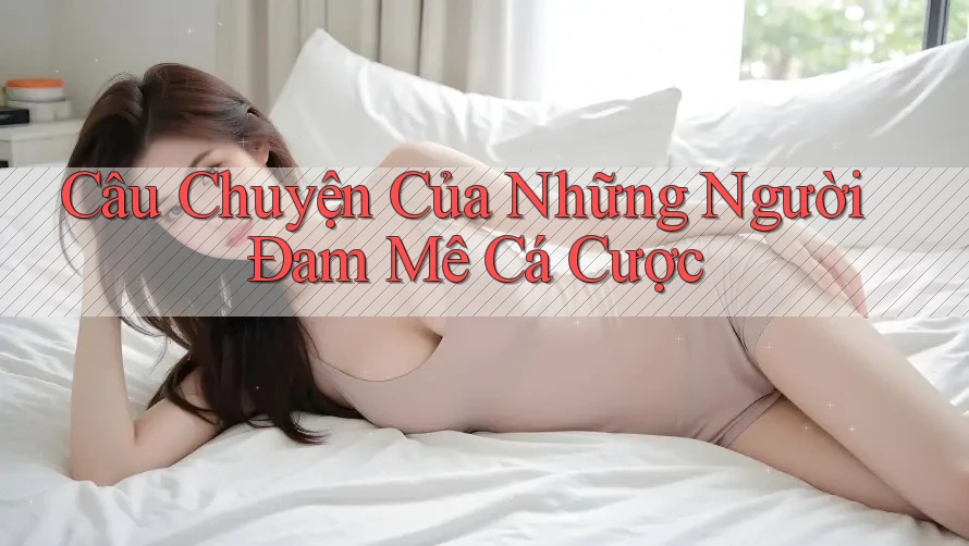 Câu chuyện của những người đam mê cá cược Câu chuyện của những người đam mê cá cược