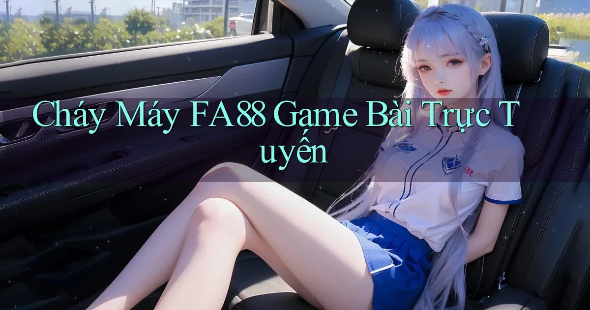cháy máy fa88 game bài trực tuyến