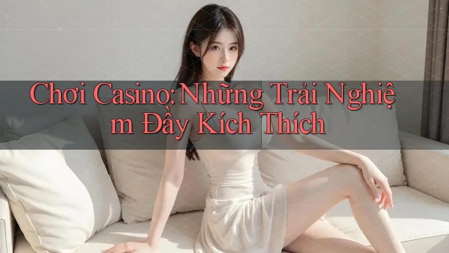 Chơi Casino: Những Trải Nghiệm Đầy Kích Thích