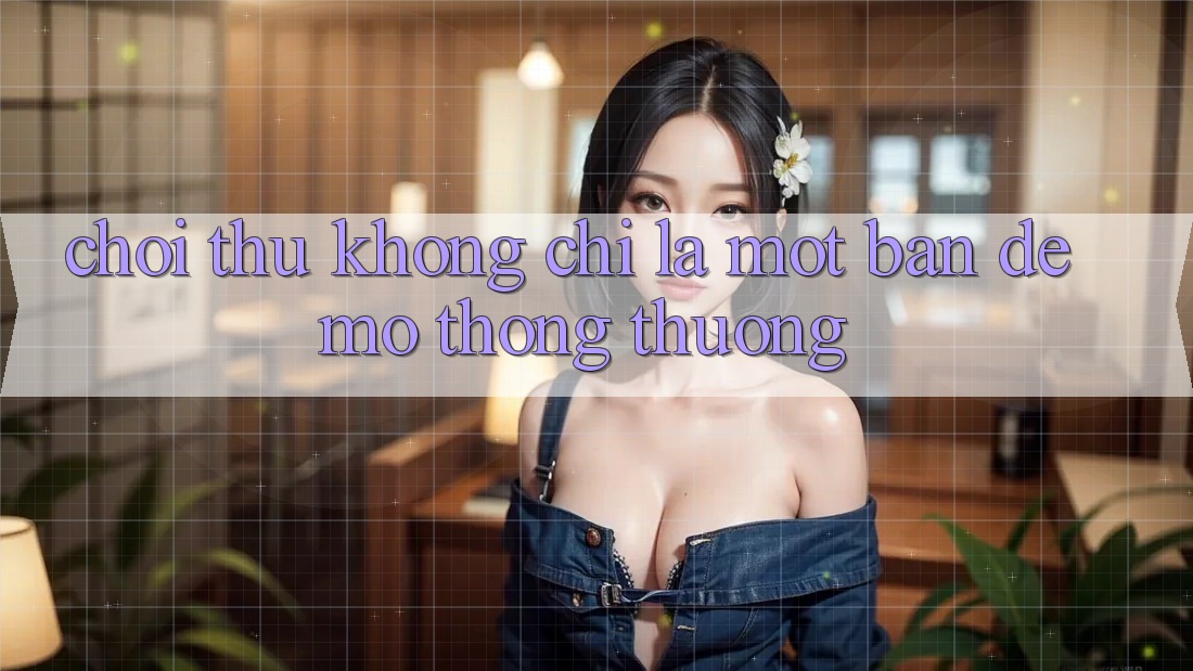 “Chơi Thử” – Không Chỉ Là Một Bản Demo Thông Thường